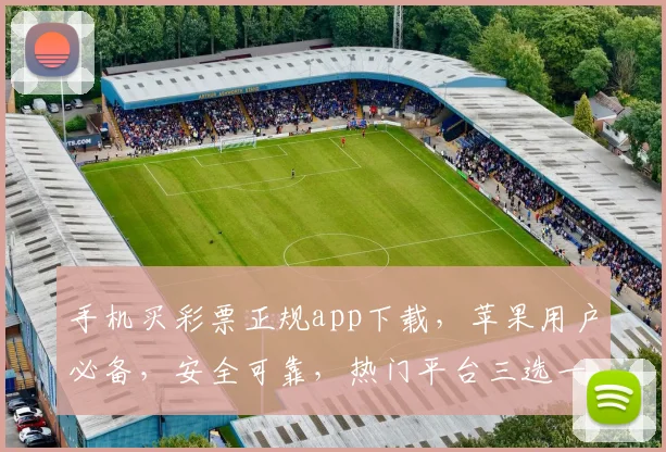 手机买彩票正规app下载，苹果用户必备，安全可靠，热门平台三选一，轻松中奖