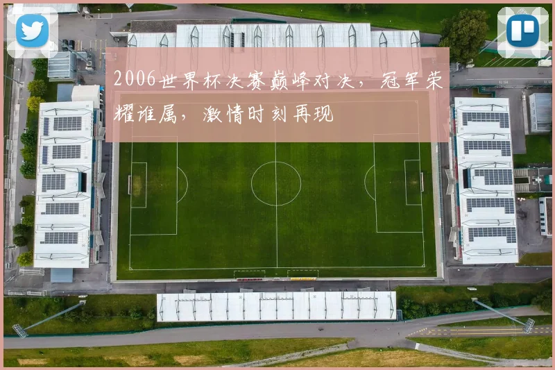2006世界杯决赛巅峰对决，冠军荣耀谁属，激情时刻再现
