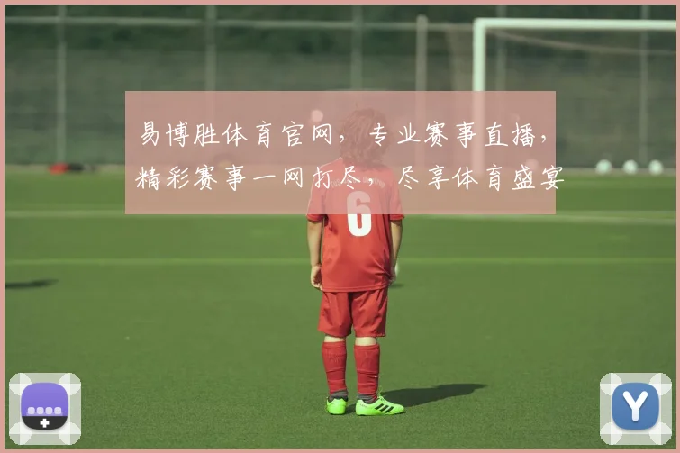 易博胜体育官网，专业赛事直播，精彩赛事一网打尽，尽享体育盛宴，不容错过