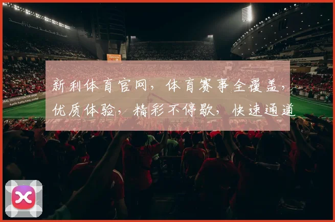 新利体育官网，体育赛事全覆盖，优质体验，精彩不停歇，快速通道，尽享赛事乐趣，点击进入