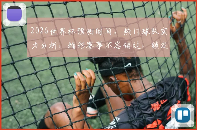 2026世界杯预测时间，热门球队实力分析，精彩赛事不容错过，锁定精彩瞬间