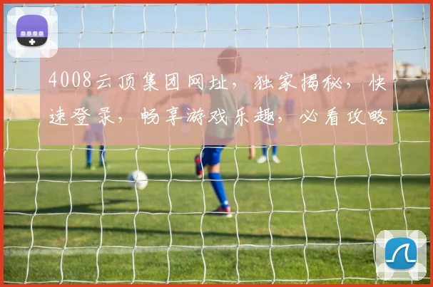 4008云顶集团网址，独家揭秘，快速登录，畅享游戏乐趣，必看攻略