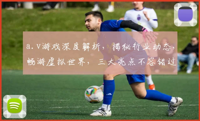 a.v游戏深度解析，揭秘行业动态，畅游虚拟世界，三大亮点不容错过