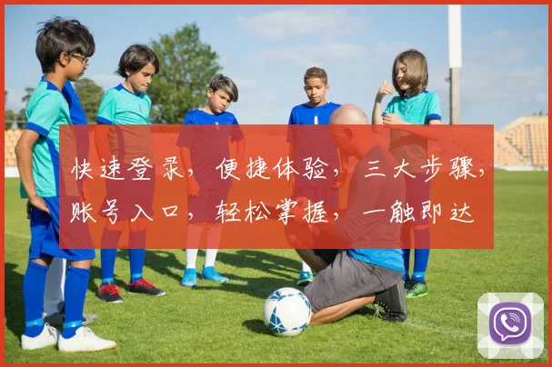 快速登录，便捷体验，三大步骤，账号入口，轻松掌握，一触即达