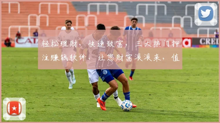 轻松理财，快速致富，三大热门押注赚钱软件，让您财富滚滚来，值得一试