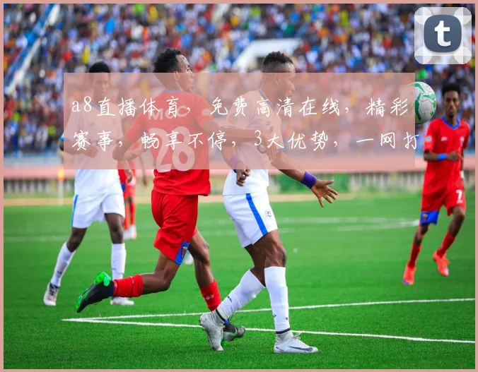 a8直播体育，免费高清在线，精彩赛事，畅享不停，3大优势，一网打尽