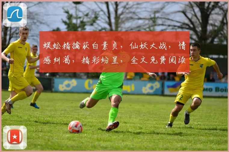 蜈蚣精擒获白素贞，仙妖大战，情感纠葛，精彩纷呈，全文免费阅读，不容错过