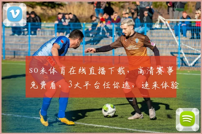 so米体育在线直播下载，高清赛事免费看，3大平台任你选，速来体验