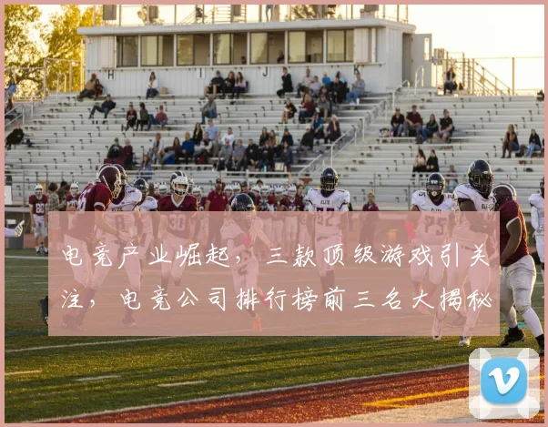 电竞产业崛起，三款顶级游戏引关注，电竞公司排行榜前三名大揭秘，引领行业发展