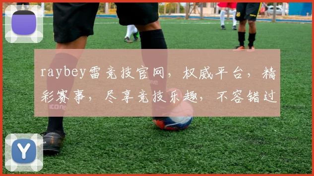 raybey雷竞技官网，权威平台，精彩赛事，尽享竞技乐趣，不容错过