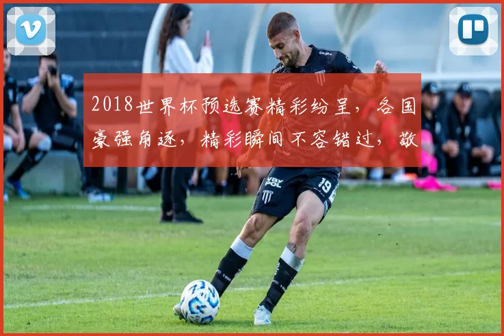 2018世界杯预选赛精彩纷呈，各国豪强角逐，精彩瞬间不容错过，敬请关注