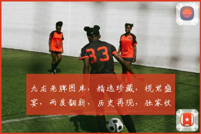 九龙老牌图库，精选珍藏，视觉盛宴，两度翻新，历史再现，独家收录。